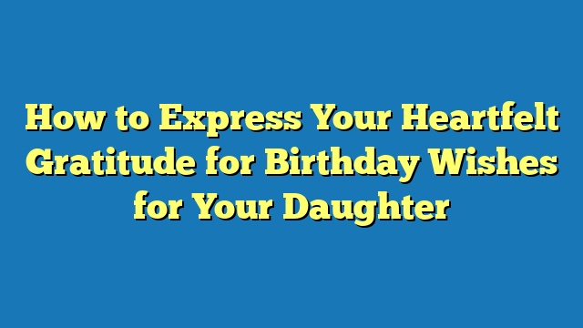 How to Express Your Heartfelt Gratitude for Birthday Wishes for Your Daughter