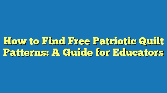 How to Find Free Patriotic Quilt Patterns: A Guide for Educators