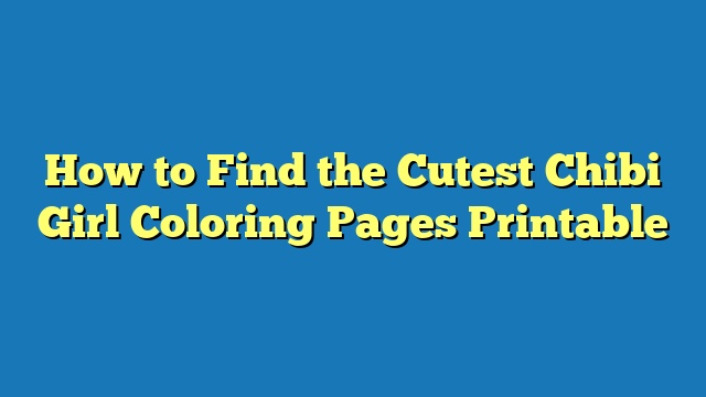 How to Find the Cutest Chibi Girl Coloring Pages Printable