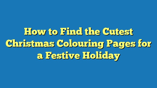 How to Find the Cutest Christmas Colouring Pages for a Festive Holiday