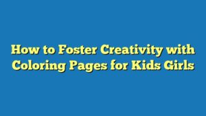How to Foster Creativity with Coloring Pages for Kids Girls