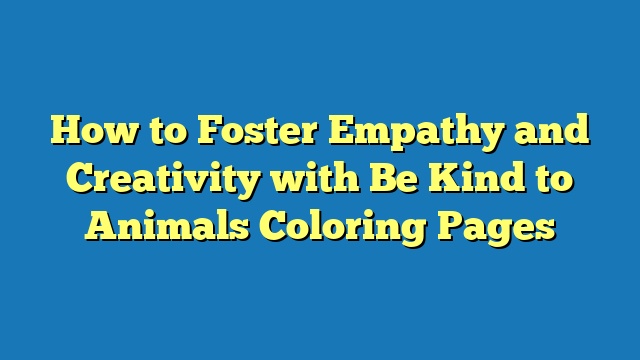 How to Foster Empathy and Creativity with Be Kind to Animals Coloring Pages