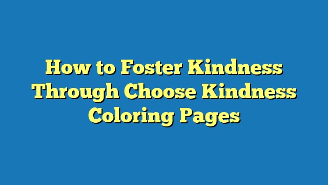 How to Foster Kindness Through Choose Kindness Coloring Pages