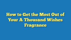 How to Get the Most Out of Your A Thousand Wishes Fragrance