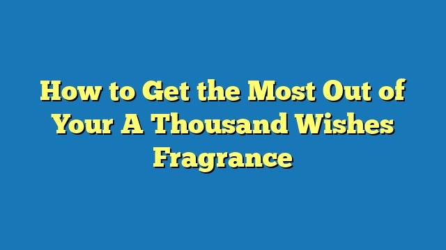 How to Get the Most Out of Your A Thousand Wishes Fragrance