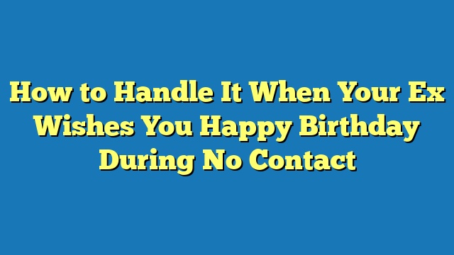 How to Handle It When Your Ex Wishes You Happy Birthday During No Contact