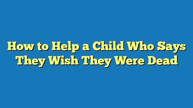 How to Help a Child Who Says They Wish They Were Dead