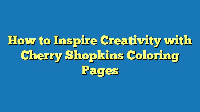 How to Inspire Creativity with Cherry Shopkins Coloring Pages