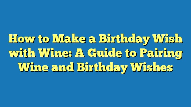 How to Make a Birthday Wish with Wine: A Guide to Pairing Wine and Birthday Wishes