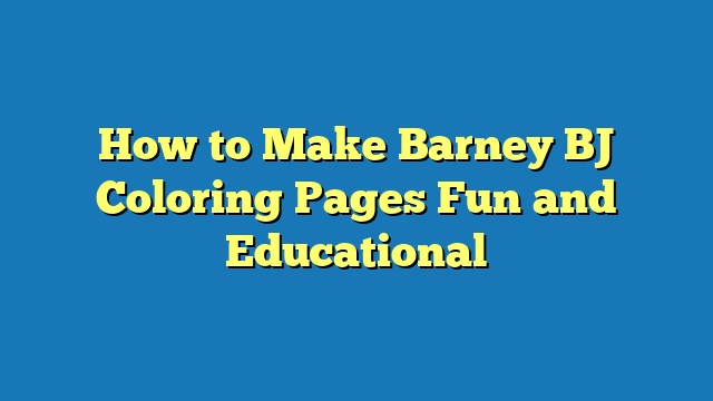 How to Make Barney BJ Coloring Pages Fun and Educational