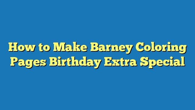 How to Make Barney Coloring Pages Birthday Extra Special