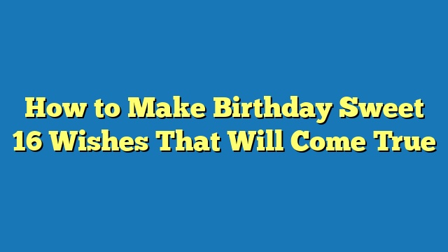 How to Make Birthday Sweet 16 Wishes That Will Come True