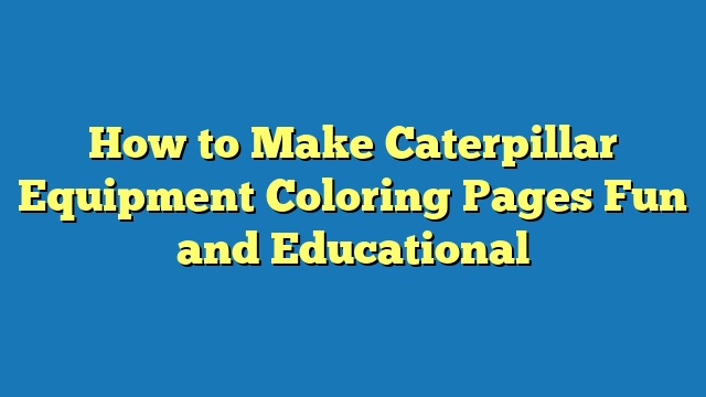 How to Make Caterpillar Equipment Coloring Pages Fun and Educational