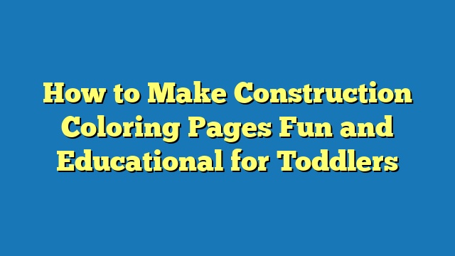 How to Make Construction Coloring Pages Fun and Educational for Toddlers