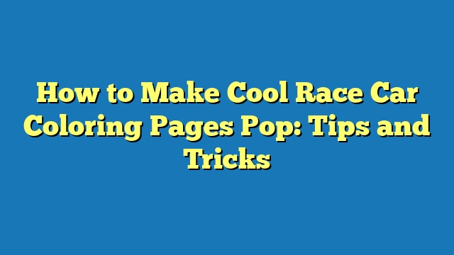 How to Make Cool Race Car Coloring Pages Pop: Tips and Tricks