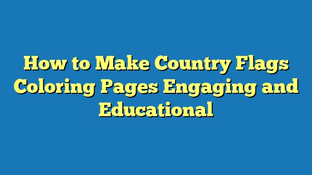 How to Make Country Flags Coloring Pages Engaging and Educational