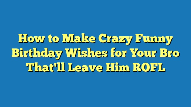 How to Make Crazy Funny Birthday Wishes for Your Bro That'll Leave Him ROFL