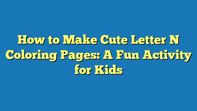 How to Make Cute Letter N Coloring Pages: A Fun Activity for Kids