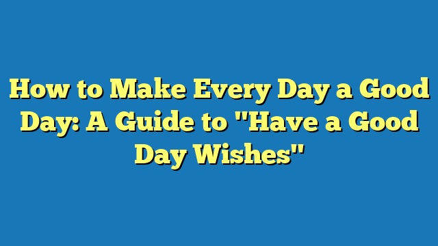 How to Make Every Day a Good Day: A Guide to "Have a Good Day Wishes"