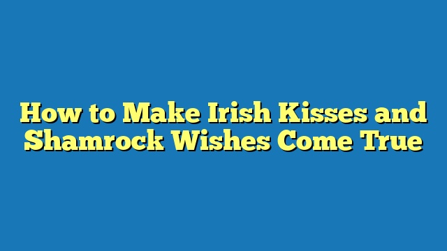 How to Make Irish Kisses and Shamrock Wishes Come True