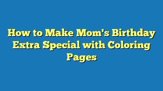 How to Make Mom's Birthday Extra Special with Coloring Pages
