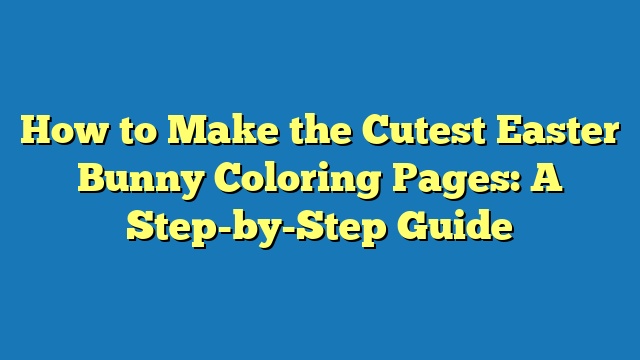 How to Make the Cutest Easter Bunny Coloring Pages: A Step-by-Step Guide