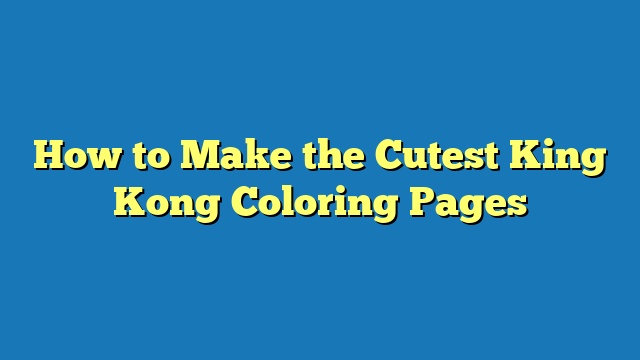 How to Make the Cutest King Kong Coloring Pages