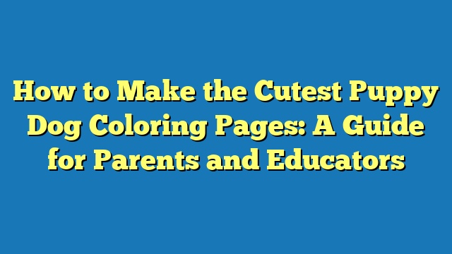 How to Make the Cutest Puppy Dog Coloring Pages: A Guide for Parents and Educators