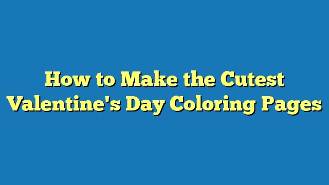 How to Make the Cutest Valentine's Day Coloring Pages