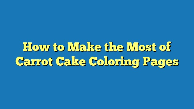 How to Make the Most of Carrot Cake Coloring Pages