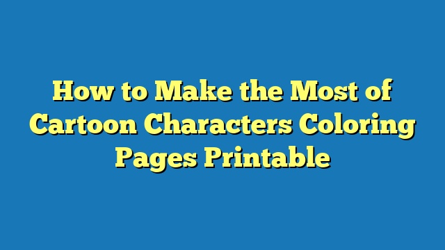 How to Make the Most of Cartoon Characters Coloring Pages Printable