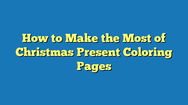 How to Make the Most of Christmas Present Coloring Pages