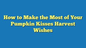 How to Make the Most of Your Pumpkin Kisses Harvest Wishes