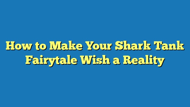 How to Make Your Shark Tank Fairytale Wish a Reality