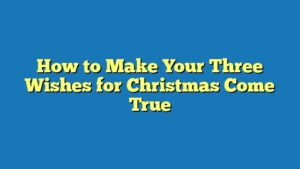 How to Make Your Three Wishes for Christmas Come True
