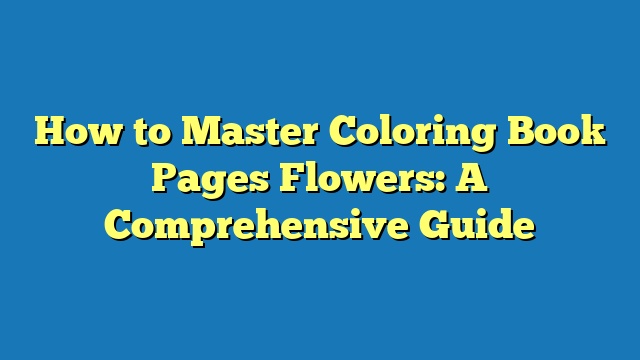 How to Master Coloring Book Pages Flowers: A Comprehensive Guide