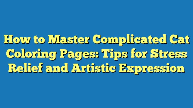 How to Master Complicated Cat Coloring Pages: Tips for Stress Relief and Artistic Expression