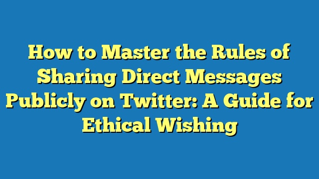 How to Master the Rules of Sharing Direct Messages Publicly on Twitter: A Guide for Ethical Wishing