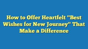 How to Offer Heartfelt "Best Wishes for New Journey" That Make a Difference