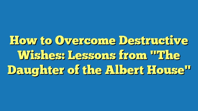 How to Overcome Destructive Wishes: Lessons from "The Daughter of the Albert House"