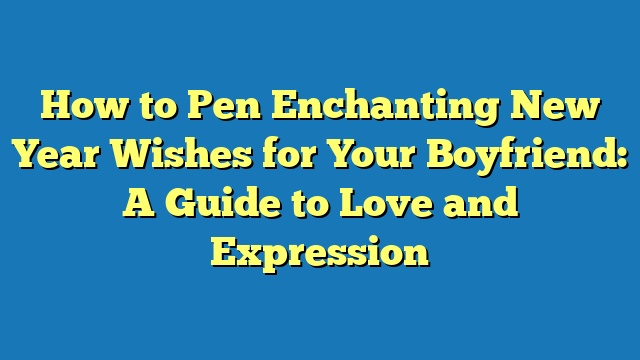 How to Pen Enchanting New Year Wishes for Your Boyfriend: A Guide to Love and Expression