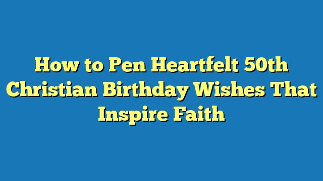 How to Pen Heartfelt 50th Christian Birthday Wishes That Inspire Faith