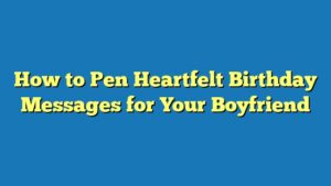 How to Pen Heartfelt Birthday Messages for Your Boyfriend
