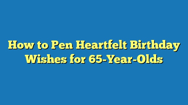 How to Pen Heartfelt Birthday Wishes for 65-Year-Olds