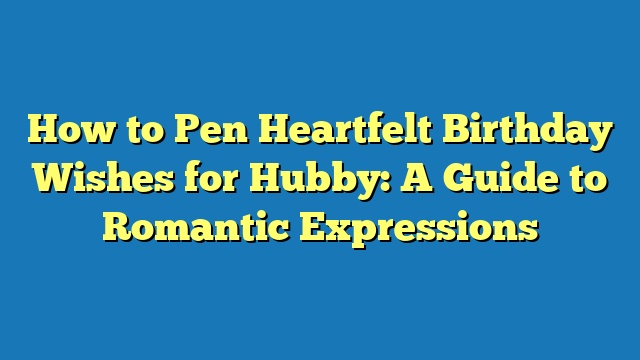 How to Pen Heartfelt Birthday Wishes for Hubby: A Guide to Romantic Expressions