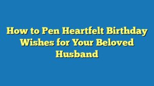 How to Pen Heartfelt Birthday Wishes for Your Beloved Husband