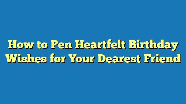 How to Pen Heartfelt Birthday Wishes for Your Dearest Friend