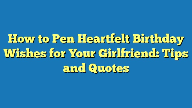 How to Pen Heartfelt Birthday Wishes for Your Girlfriend: Tips and Quotes