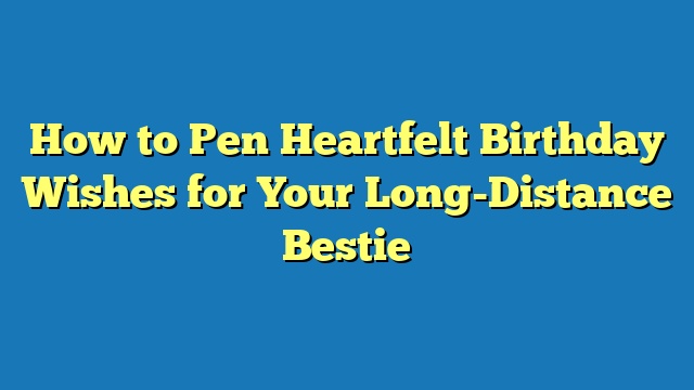 How to Pen Heartfelt Birthday Wishes for Your Long-Distance Bestie