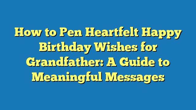 How to Pen Heartfelt Happy Birthday Wishes for Grandfather: A Guide to Meaningful Messages